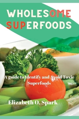 Wholesome superfoods: A guide to identify and avoid toxic superfoods by O. Spark, Elizabeth