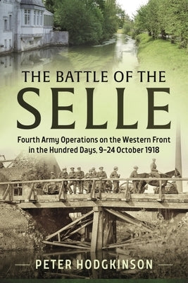 The Battle of the Selle: Fourth Army Operations on the Western Front in the Hundred Days 9-24 October 1918 by Hodgkinson, Peter
