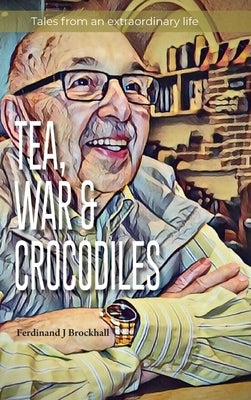 Tea, War and Crocodiles: tales from an extraordinary life by Brockhall, Ferdinand J.