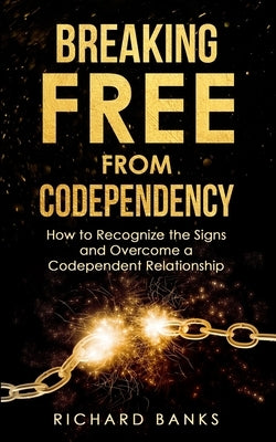 Breaking Free from Codependency: How to Recognize the Signs and Overcome a Codependent Relationship by Banks, Richard