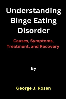 Understanding Binge Eating Disorder: Causes, Symptoms, Treatment, and Recovery by Rosen, George J.