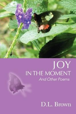 Joy in the Moment: And Other Poems by Brown, D. L.