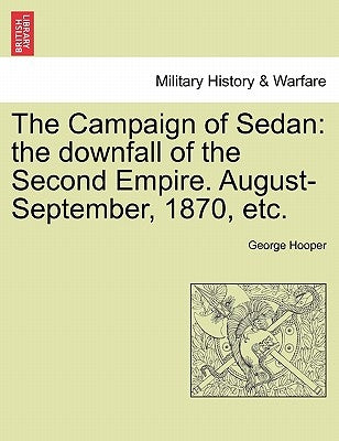 The Campaign of Sedan: The Downfall of the Second Empire. August-September, 1870, Etc. by Hooper, George