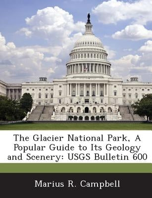 The Glacier National Park, a Popular Guide to Its Geology and Scenery: Usgs Bulletin 600 by Campbell, Marius R.