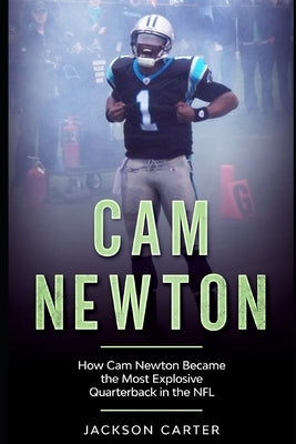 Cam Newton: How Cam Newton Became the Most Explosive Quarterback in the NFL by Carter, Jackson