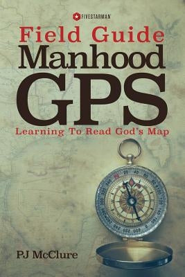 Manhood GPS Field Guide: Learning To Read God's Map by McClure, Pj
