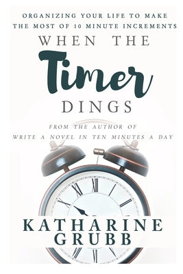 When The Timer Dings: : Organizing Your Life To Make The Most of 10 Minute Increments by Grubb, Katharine