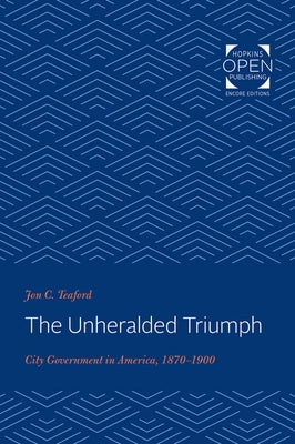 The Unheralded Triumph: City Government in America, 1870-1900 by Teaford, Jon C.
