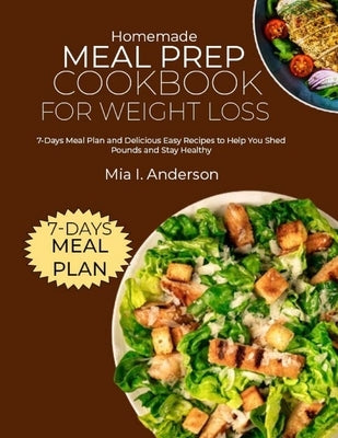 Homemade Meal Prep Cookbook for Weight Loss: 7-Days Meal Plan and Delicious Easy Recipes to Help You Shed Pounds and Stay Healthy by I. Anderson, Mia
