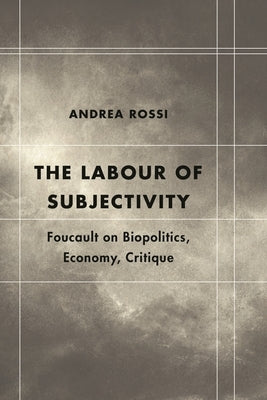 Labour of Subjectivity: Foucault on Biopolitics, Economy, Critique by Rossi, Andrea