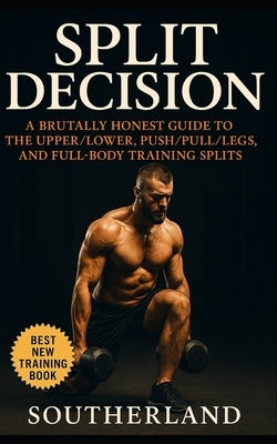 Split Decision: A No-BS Guide to Full-Body, Upper/Lower, and Push/Pull/Legs Splits for Lifters Who Want Results, Not Hype: Confused by training splits by Publishing, Fitness Research
