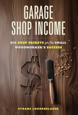 Garage Shop Income: Big Shop Secrets For The Small Woodworker's Success by Loudenslager, Stoane