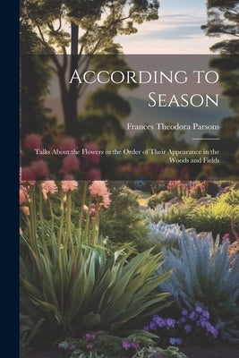 According to Season: Talks About the Flowers in the Order of Their Appearance in the Woods and Fields by Parsons, Frances Theodora
