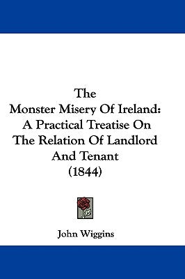 The Monster Misery Of Ireland: A Practical Treatise On The Relation Of Landlord And Tenant (1844) by Wiggins, John
