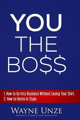 YOU The Boss: 1. How to Go Into Business Without Losing Your Shirt 2. How to Retire In Style by Unze, Wayne