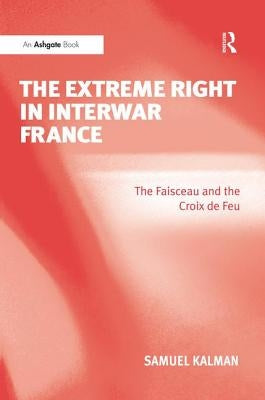 The Extreme Right in Interwar France: The Faisceau and the Croix de Feu by Kalman, Samuel