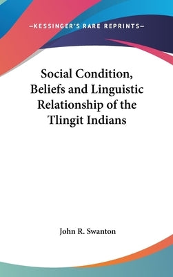 Social Condition, Beliefs and Linguistic Relationship of the Tlingit Indians by Swanton, John R.