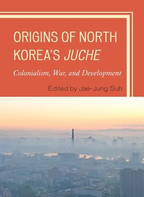 Origins of North Korea's Juche: Colonialism, War, and Development by Suh, Jae-Jung