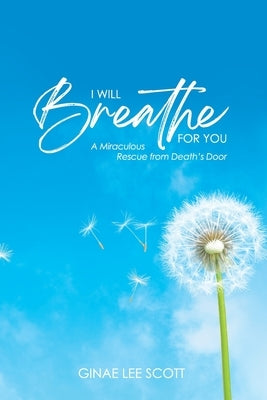 I Will Breathe for You: A Miraculous Rescue from Death's Door by God's Love by Scott, Ginae Lee