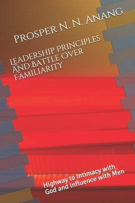 Leadership Principles and Battle Over Familiarity: Highway to Intimacy with God and Influence with Men by Anang, Prosper N. N.