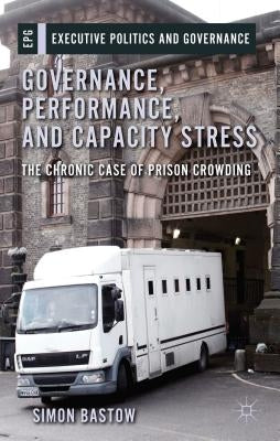 Governance, Performance, and Capacity Stress: The Chronic Case of Prison Crowding by Bastow, S.