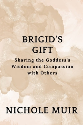 Brigid's Gift: Sharing the Goddess's Wisdom and Compassion by Muir, Nichole