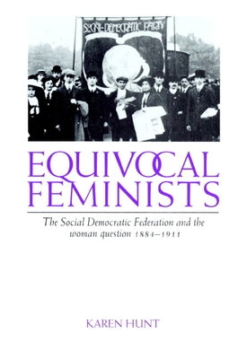 Equivocal Feminists: The Social Democratic Federation and the Woman Question 1884 1911 by Hunt, Karen
