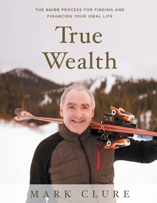 True Wealth: The GUIDE Process for Finding and Financing Your Ideal Life by Clure, Mark