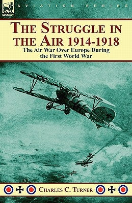 The Struggle in the Air 1914-1918: The Air War Over Europe During the First World War by Turner, Charles C.