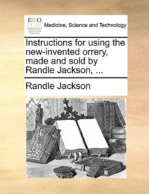 Instructions for using the new-invented orrery, made and sold by Randle Jackson, ... by Jackson, Randle