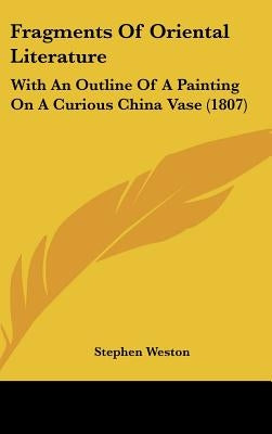Fragments Of Oriental Literature: With An Outline Of A Painting On A Curious China Vase (1807) by Weston, Stephen