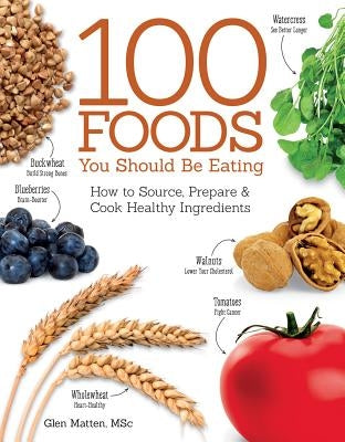 100 Foods You Should Be Eating: How to Source, Prepare & Cook Healthy Ingredients by Matten, Glen