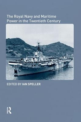 The Royal Navy and Maritime Power in the Twentieth Century by Speller, Ian