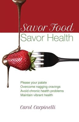 Savor Food--Savor Health: Please your palate, Overcome nagging cravings, Avoid chronic health problems, Maintain vibrant health by Carpinelli, Carol