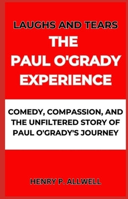Laughs and Tears the Paul O'Grady Experience: Comedy, Compassion, and the Unfiltered Story of Paul O'Grady's Journey by Allwell, Henry P.