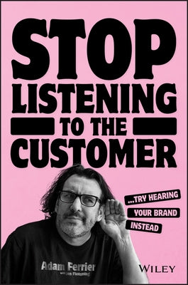 Stop Listening to the Customer: Try Hearing Your Brand Instead by Ferrier, Adam