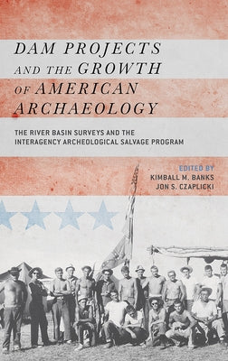 Dam Projects and the Growth of American Archaeology: The River Basin Surveys and the Interagency Archeological Salvage Program by Banks, Kimball M.