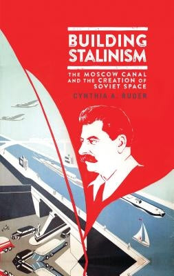 Building Stalinism: The Moscow Canal and the Creation of Soviet Space by Ruder, Cynthia A.