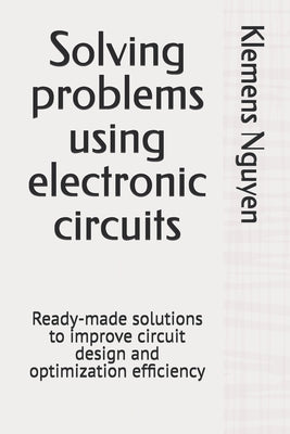 Solving problems using electronic circuits: Ready-made solutions to improve circuit design and optimization efficiency by Nguyen, Klemens
