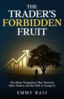 The Trader's Forbidden Fruit: The Silent Trap That Destroys Most Traders, and The Path to Escape It by Rajj, Emmy