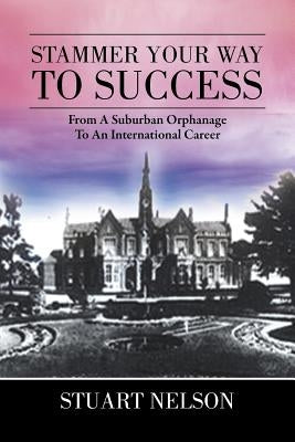 Stammer Your Way to Success: From a Suburban Orphanage to an International Career by Nelson, Stuart