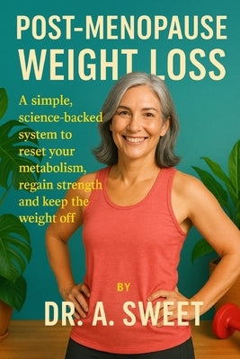 Post-Menopause Weight Loss: A simple, science-backed system to reset your metabolism, regain strength, and keep the weight off for good by Sweet, A.
