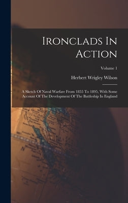 Ironclads In Action: A Sketch Of Naval Warfare From 1855 To 1895, With Some Account Of The Development Of The Battleship In England; Volume by Wilson, Herbert Wrigley