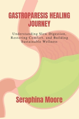 Gastroparesis Healing Journey: Understanding Slow Digestion, Restoring Comfort, and Building Sustainable Wellness by Moore, Seraphina