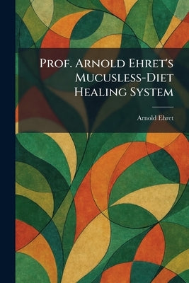 Prof. Arnold Ehret's Mucusless-Diet Healing System by Ehret, Arnold