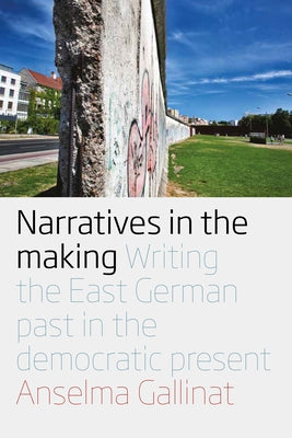 Narratives in the Making: Writing the East German Past in the Democratic Present by Gallinat, Anselma