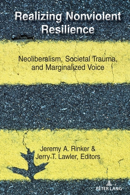 Realizing Nonviolent Resilience: Neoliberalism, Societal Trauma, and Marginalized Voice by Rinker, Jeremy A.