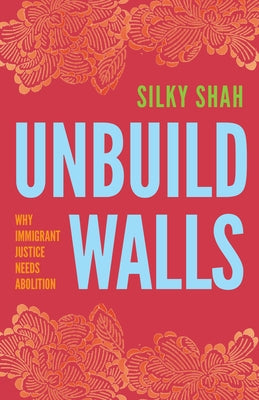 Unbuild Walls: Why Immigrant Justice Needs Abolition by Shah, Silky
