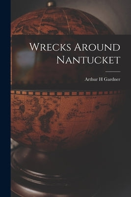 Wrecks Around Nantucket by Gardner, Arthur H.