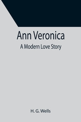 Ann Veronica: A Modern Love Story by G. Wells, H.
